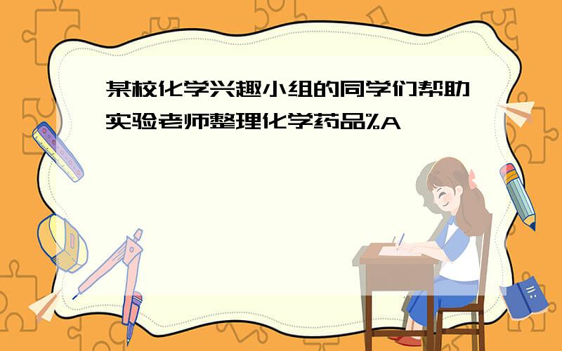 某校化学兴趣小组的同学们帮助实验老师整理化学药品%A