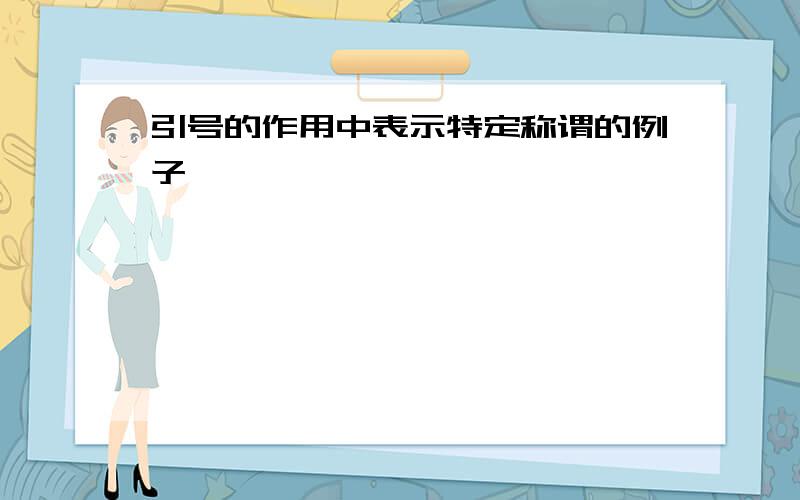 引号的作用中表示特定称谓的例子