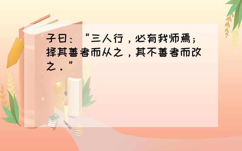 子曰：“三人行，必有我师焉；择其善者而从之，其不善者而改之。”