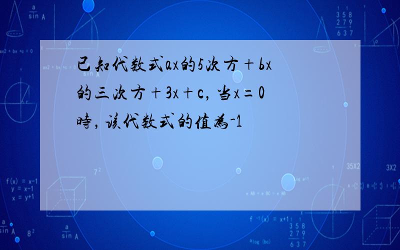 已知代数式ax的5次方+bx的三次方+3x+c，当x=0时，该代数式的值为-1