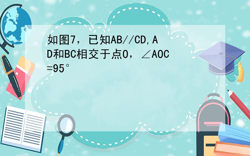 如图7，已知AB//CD,AD和BC相交于点O，∠AOC=95°