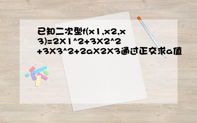 已知二次型f(x1,x2,x3)=2X1^2+3X2^2+3X3^2+2aX2X3通过正交求a值