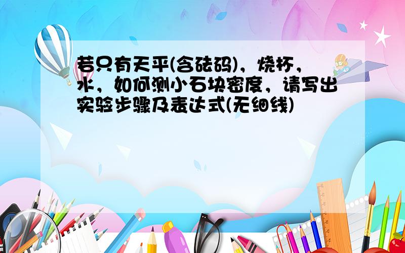 若只有天平(含砝码)，烧杯，水，如何测小石块密度，请写出实验步骤及表达式(无细线)