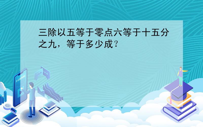 三除以五等于零点六等于十五分之九，等于多少成？