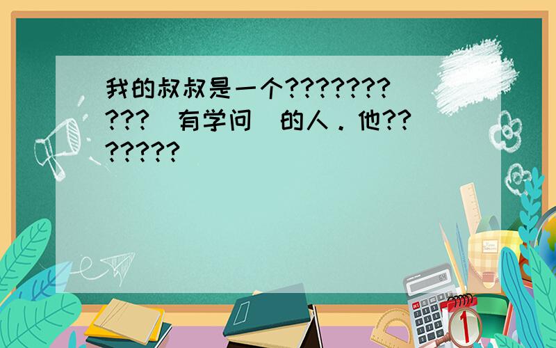 我的叔叔是一个??????????（有学问）的人。他???????