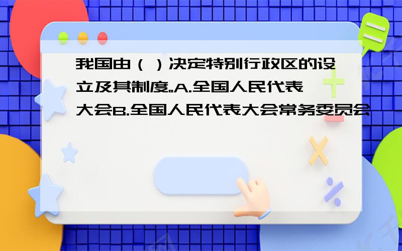 我国由（）决定特别行政区的设立及其制度。A.全国人民代表大会B.全国人民代表大会常务委员会