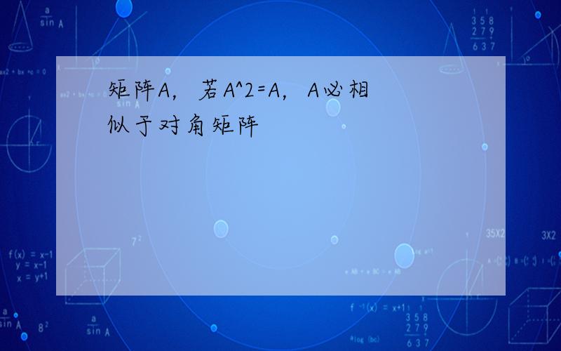 矩阵A，若A^2=A，A必相似于对角矩阵