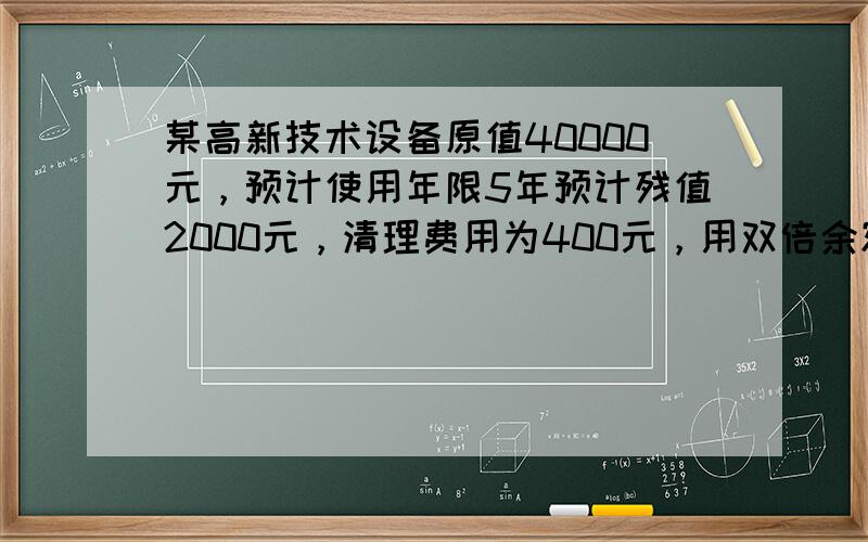 某高新技术设备原值40000元，预计使用年限5年预计残值2000元，清理费用为400元，用双倍余额递