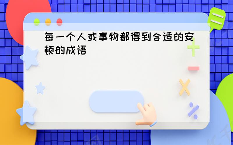 每一个人或事物都得到合适的安顿的成语