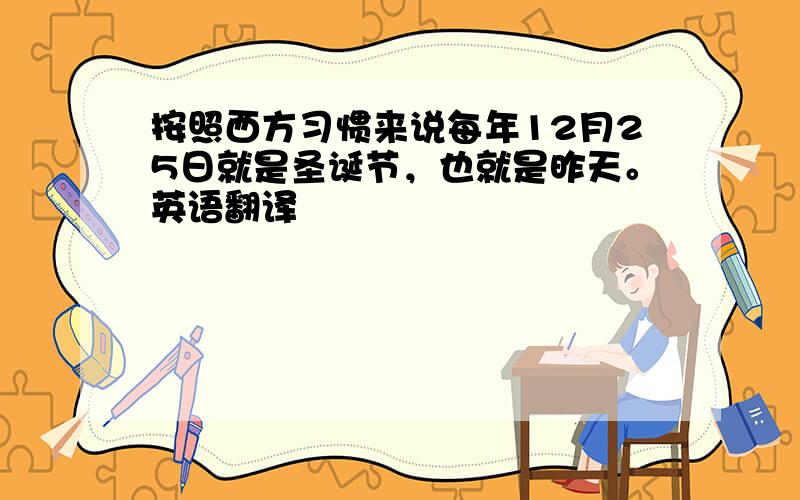 按照西方习惯来说每年12月25日就是圣诞节，也就是昨天。英语翻译