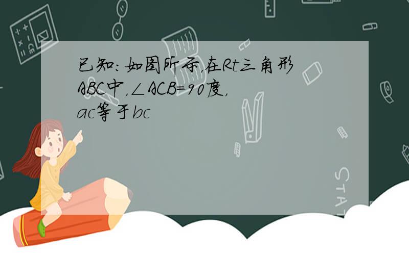 已知：如图所示，在Rt三角形ABC中，∠ACB=90度，ac等于bc