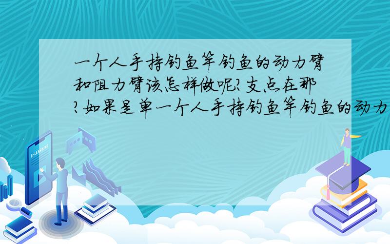 一个人手持钓鱼竿钓鱼的动力臂和阻力臂该怎样做呢?支点在那?如果是单一个人手持钓鱼竿钓鱼的动力臂和阻力臂该怎样做呢?支点在那?注意是单手钓!