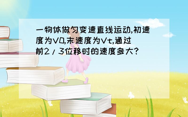 一物体做匀变速直线运动,初速度为V0,末速度为Vt,通过前2/3位移时的速度多大?