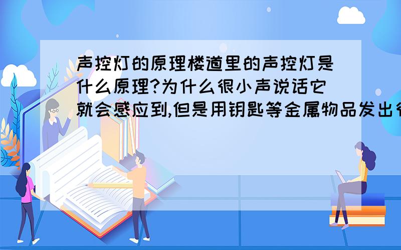 声控灯的原理楼道里的声控灯是什么原理?为什么很小声说话它就会感应到,但是用钥匙等金属物品发出很大的声音,它都没反应?