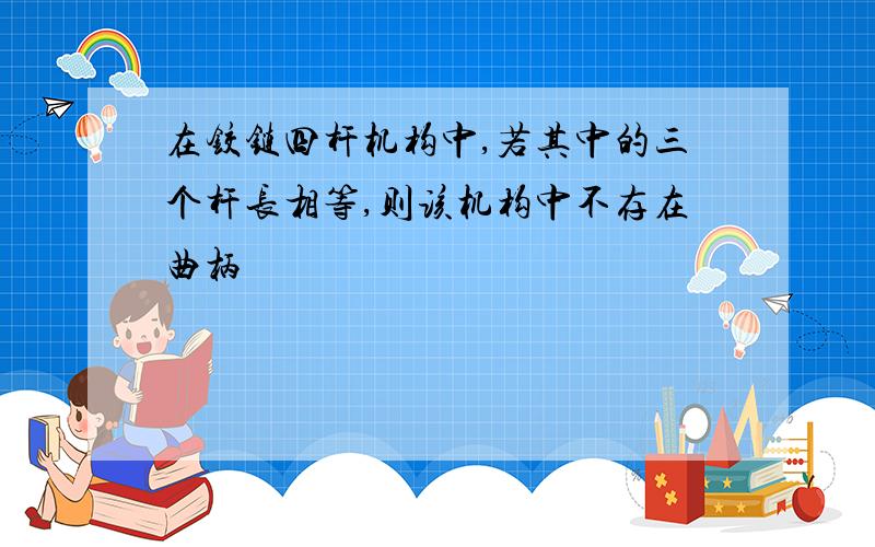 在铰链四杆机构中,若其中的三个杆长相等,则该机构中不存在曲柄