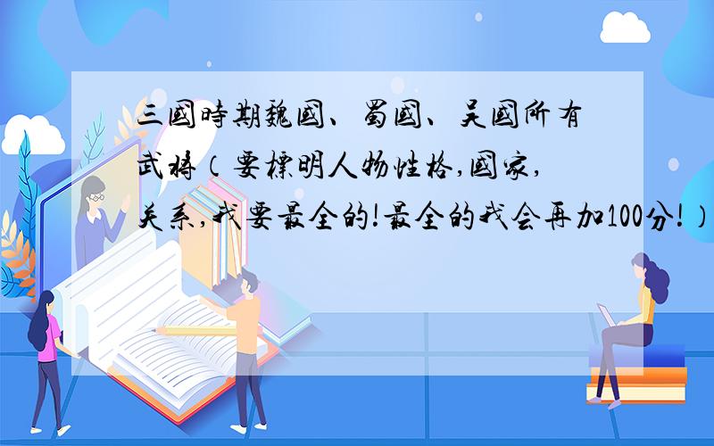 三国时期魏国、蜀国、吴国所有武将（要标明人物性格,国家,关系,我要最全的!最全的我会再加100分!）比如“关系”,要写清是儿子还是文官还是武将,太监之类除外,但是皇后要.三国时期魏、