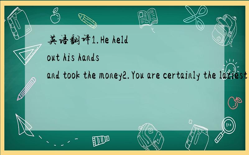 英语翻译1.He held out his hands and took the money2.You are certainly the laziest boy