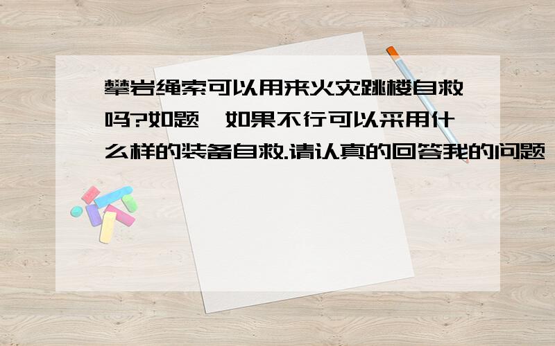 攀岩绳索可以用来火灾跳楼自救吗?如题,如果不行可以采用什么样的装备自救.请认真的回答我的问题,