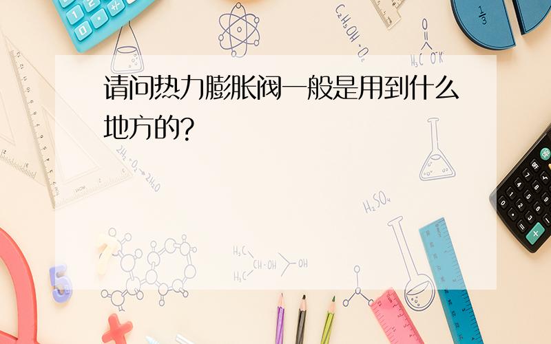 请问热力膨胀阀一般是用到什么地方的?