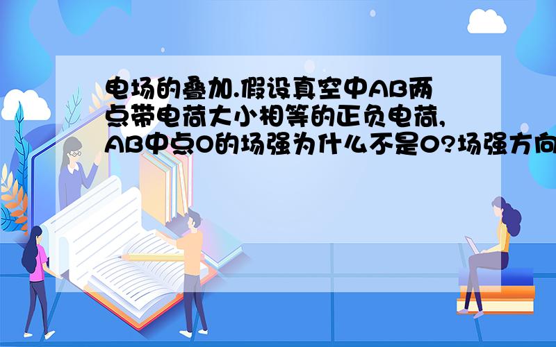 电场的叠加.假设真空中AB两点带电荷大小相等的正负电荷,AB中点O的场强为什么不是0?场强方向相反啊?