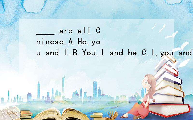 ____ are all Chinese.A.He,you and I.B.You,I and he.C.I,you and he.D.You ,he and I.