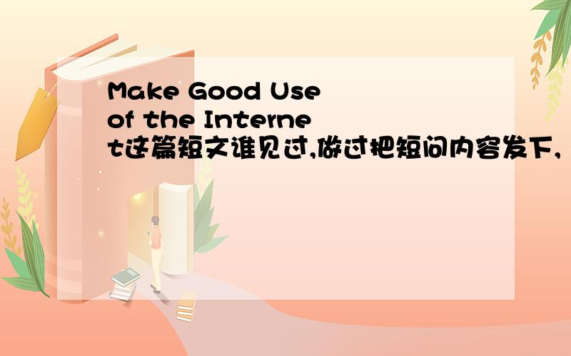 Make Good Use of the Internet这篇短文谁见过,做过把短问内容发下,