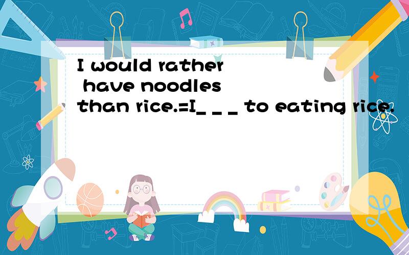 I would rather have noodles than rice.=I_ _ _ to eating rice.