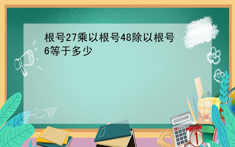 根号27乘以根号48除以根号6等于多少