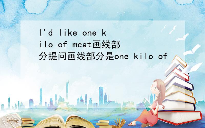 I'd like one kilo of meat画线部分提问画线部分是one kilo of