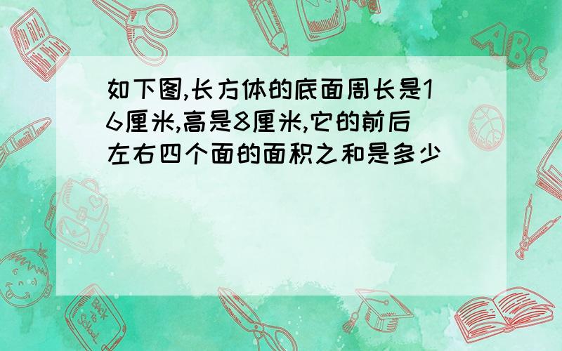 如下图,长方体的底面周长是16厘米,高是8厘米,它的前后左右四个面的面积之和是多少