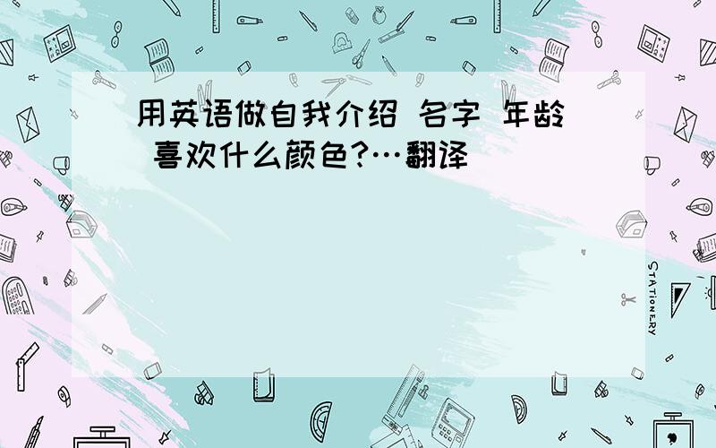 用英语做自我介绍 名字 年龄 喜欢什么颜色?…翻译