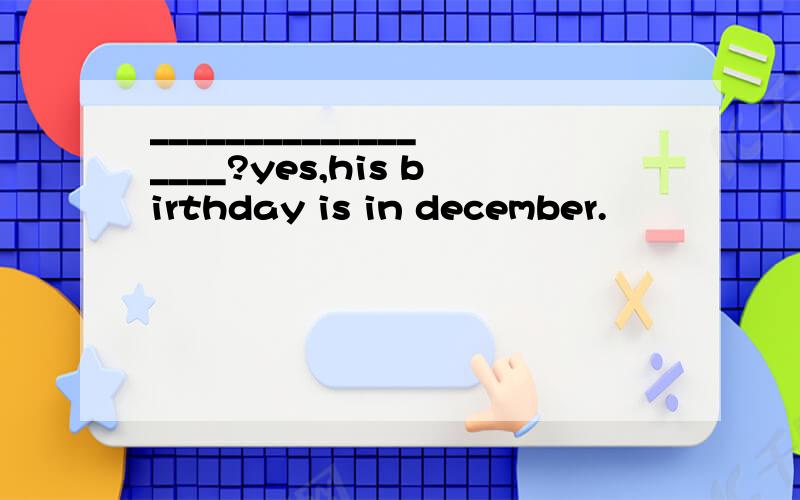 __________________?yes,his birthday is in december.