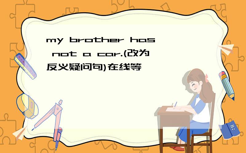 my brother has not a car.(改为反义疑问句)在线等,