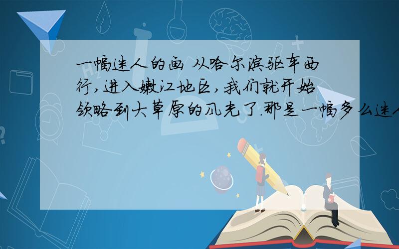 一幅迷人的画 从哈尔滨驱车西行,进入嫩江地区,我们就开始领略到大草原的风光了.那是一幅多么迷人的画,绿茵茵的草地,一眼望不到尽头,似乎和整个蓝天融合在一起了.微风拂过,野草愉快地