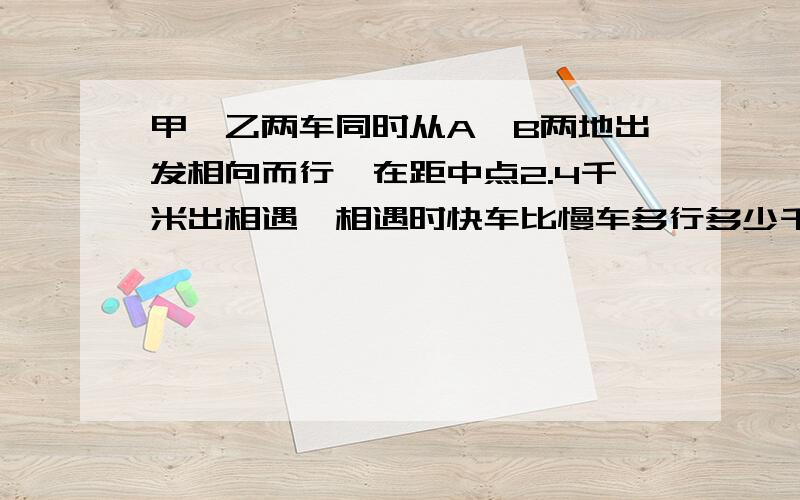 甲、乙两车同时从A、B两地出发相向而行,在距中点2.4千米出相遇,相遇时快车比慢车多行多少千米?