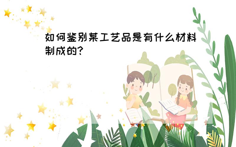 如何鉴别某工艺品是有什么材料制成的?