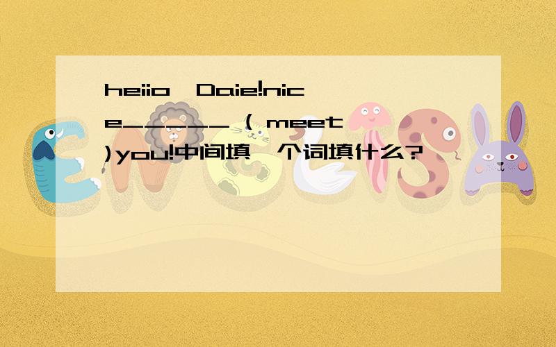 heiio,Daie!nice_____ ( meet )you!中间填一个词填什么?