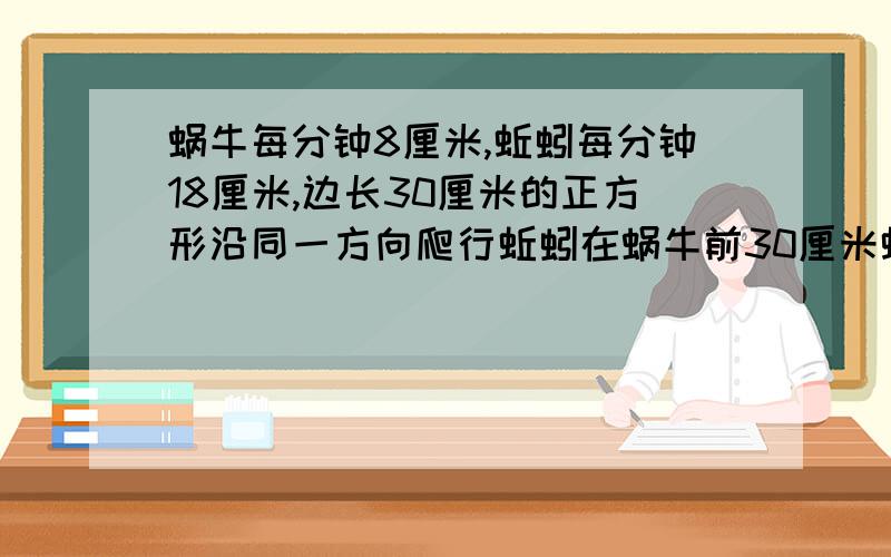 蜗牛每分钟8厘米,蚯蚓每分钟18厘米,边长30厘米的正方形沿同一方向爬行蚯蚓在蜗牛前30厘米蚯蚓第一次追上蜗牛时用了几分钟?