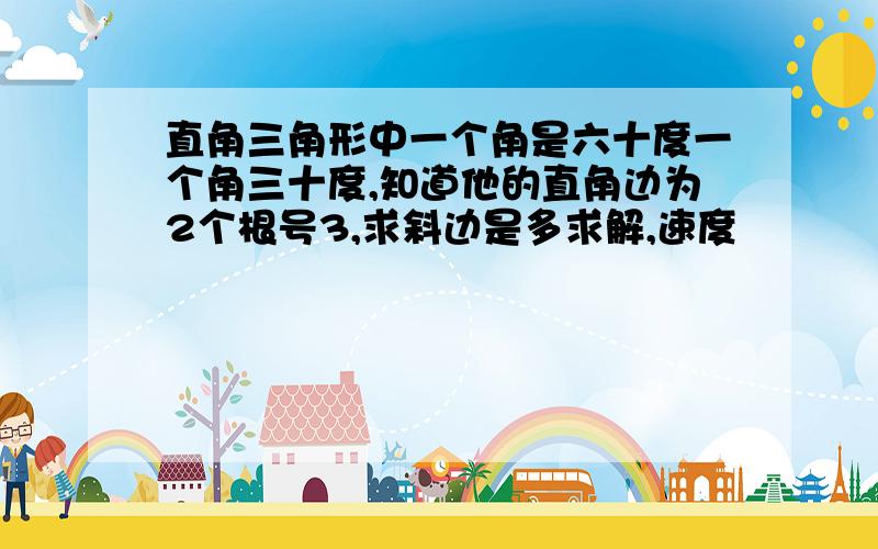 直角三角形中一个角是六十度一个角三十度,知道他的直角边为2个根号3,求斜边是多求解,速度