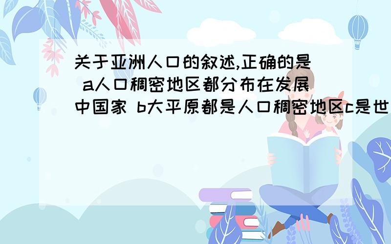 关于亚洲人口的叙述,正确的是 a人口稠密地区都分布在发展中国家 b大平原都是人口稠密地区c是世界人口自然增长率最高的大洲d人口占世界总人数的一半以上