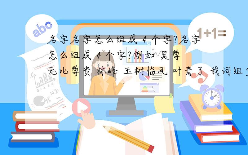 名字名字怎么组成４个字?名字怎么组成４个字?例如 吴尊 无比尊贵 林峰 玉树临风 叶青了 我词组少