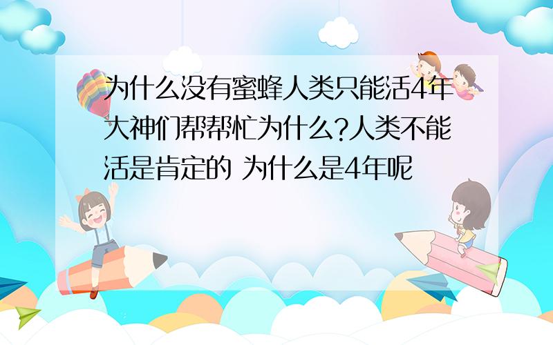 为什么没有蜜蜂人类只能活4年大神们帮帮忙为什么?人类不能活是肯定的 为什么是4年呢