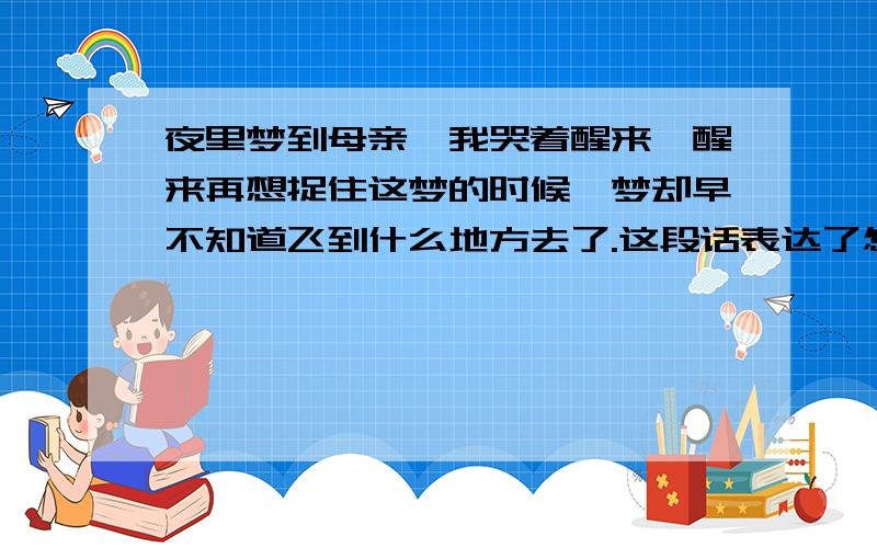 夜里梦到母亲,我哭着醒来,醒来再想捉住这梦的时候,梦却早不知道飞到什么地方去了.这段话表达了怎样的心情?