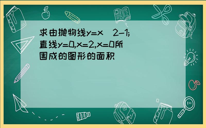 求由抛物线y=x^2-1; 直线y=0,x=2,x=0所围成的图形的面积