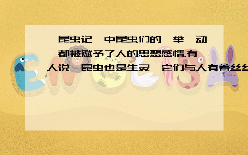 《昆虫记》中昆虫们的一举一动,都被赋予了人的思想感情.有人说,昆虫也是生灵,它们与人有着丝丝缕缕的相通之处.你的看法呢?（400字）