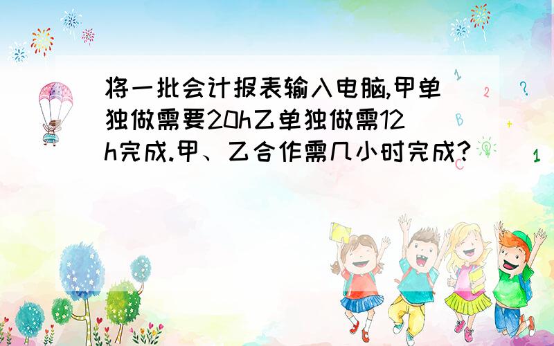 将一批会计报表输入电脑,甲单独做需要20h乙单独做需12h完成.甲、乙合作需几小时完成?