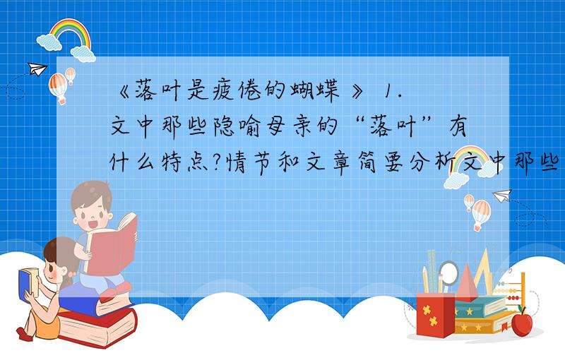 《落叶是疲倦的蝴蝶 》 1.文中那些隐喻母亲的“落叶”有什么特点?情节和文章简要分析文中那些隐喻母亲的“落叶”有什么特点?情节和文章简要分析2、下列句子生动形象,富有表现力,请加