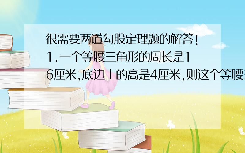 很需要两道勾股定理题的解答!1.一个等腰三角形的周长是16厘米,底边上的高是4厘米,则这个等腰三角形的底边长是?2.直角三角形一条直角边长为11,另两边均为自然数,则其周长为?