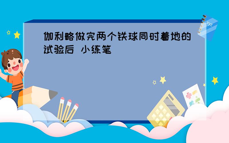 伽利略做完两个铁球同时着地的试验后 小练笔