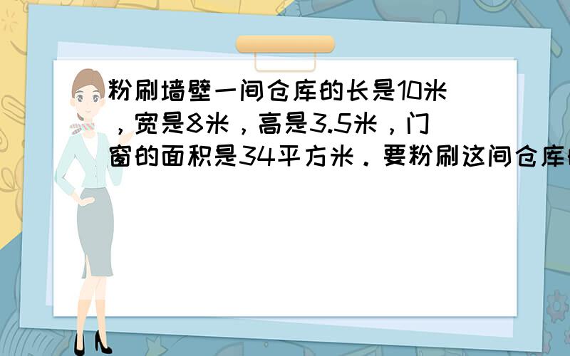 粉刷墙壁一间仓库的长是10米，宽是8米，高是3.5米，门窗的面积是34平方米。要粉刷这间仓库的天花板和四面墙壁，每平方米约用涂料0.6千克。  如果购买某种涂料，有大桶、小桶两种规格的